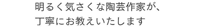 明るく気さくな陶芸作家が、丁寧にお教えいたします