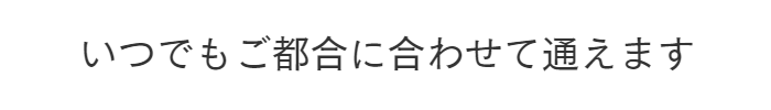 いつでもご都合に合わせて通えます